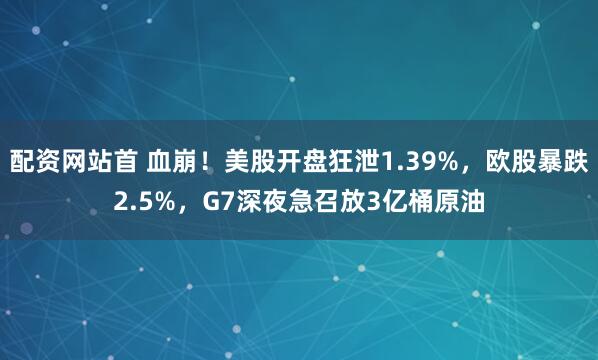 配资网站首 血崩！美股开盘狂泄1.39%，欧股暴跌2.5%，G7深夜急召放3亿桶原油