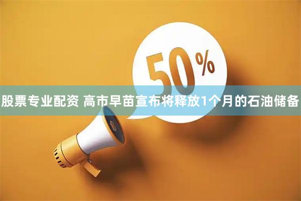 股票专业配资 高市早苗宣布将释放1个月的石油储备