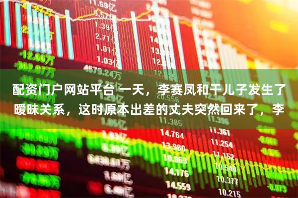 配资门户网站平台 一天，李赛凤和干儿子发生了暧昧关系，这时原本出差的丈夫突然回来了，李