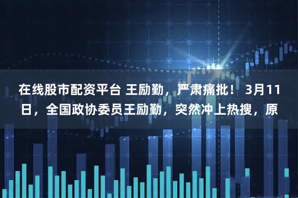 在线股市配资平台 王励勤，严肃痛批！ 3月11日，全国政协委员王励勤，突然冲上热搜，原