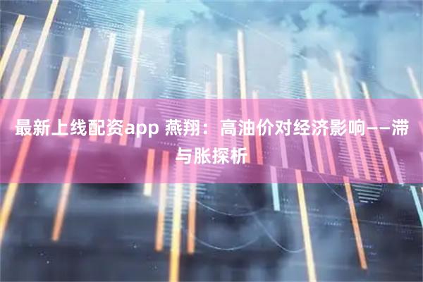 最新上线配资app 燕翔：高油价对经济影响——滞与胀探析