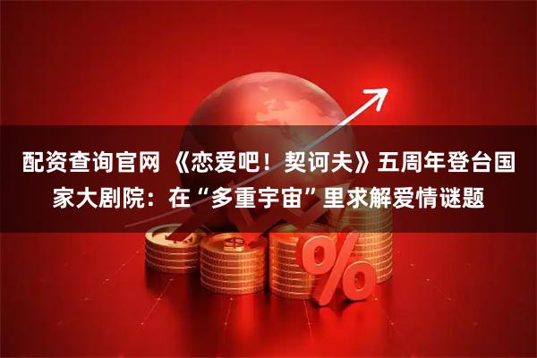 配资查询官网 《恋爱吧！契诃夫》五周年登台国家大剧院：在“多重宇宙”里求解爱情谜题