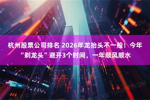 杭州股票公司排名 2026年龙抬头不一般！今年“剃龙头”避开3个时间，一年顺风顺水