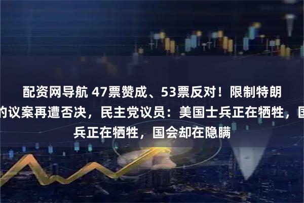 配资网导航 47票赞成、53票反对！限制特朗普战争权力的议案再遭否决，民主党议员：美国士兵正在牺牲，国会却在隐瞒