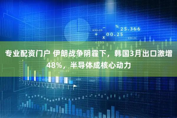 专业配资门户 伊朗战争阴霾下，韩国3月出口激增48%，半导体成核心动力