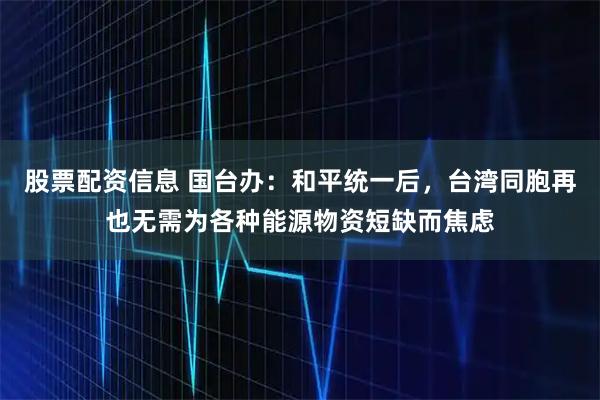 股票配资信息 国台办：和平统一后，台湾同胞再也无需为各种能源物资短缺而焦虑