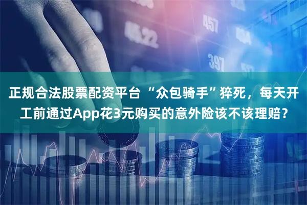 正规合法股票配资平台 “众包骑手”猝死，每天开工前通过App花3元购买的意外险该不该理赔？