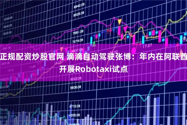 正规配资炒股官网 滴滴自动驾驶张博:年内在阿联酋开展Robotaxi试点
