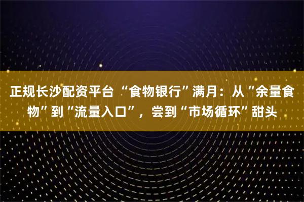 正规长沙配资平台 “食物银行”满月：从“余量食物”到“流量入口”，尝到“市场循环”甜头