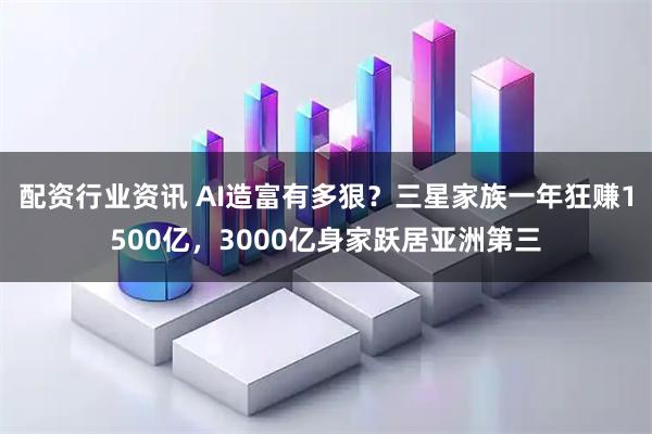 配资行业资讯 AI造富有多狠？三星家族一年狂赚1500亿，3000亿身家跃居亚洲第三