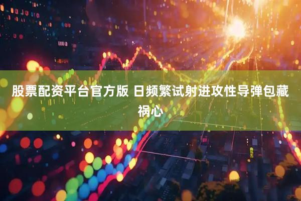 股票配资平台官方版 日频繁试射进攻性导弹包藏祸心